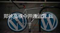 郑徐高铁今开通运营 我国高铁总里程超2万公里