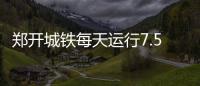 郑开城铁每天运行7.5对列车 收入不足成本十分之一