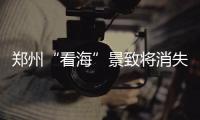 郑州“看海”景致将消失 “老大难”路段将修理
