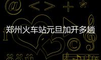 郑州火车站元旦加开多趟临客 发往北京西安方向