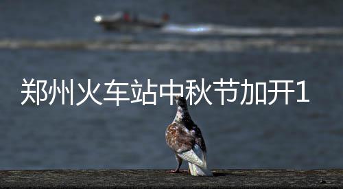 郑州将大范围停电停水 涉约200个小区 火车踏步、秋节共计4天