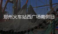 郑州火车站西广场南侧旧城改造公示 涉及多区域