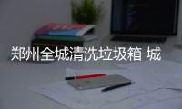 郑州全城清洗垃圾箱 城管局：每日至少擦洗3次