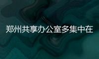 郑州共享办公室多集中在东部 工位租金多在千元以内