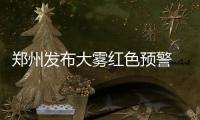 郑州发布大雾红色预警 市区将出现能见度小于50米大雾
