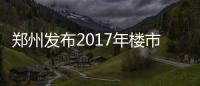 郑州发布2017年楼市大数据 业内专家:房价上涨势头得到遏制