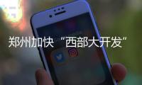 郑州加快“西部大开发” 未来比肩东区