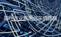 郑州农业路西向东俩路段今起封闭 机动车需绕行
