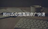 郑州农业路高架京广快速路20日互通！将开通南向东和东向北两条匝道