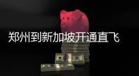 郑州到新加坡开通直飞 郑州直飞国际航线共23条