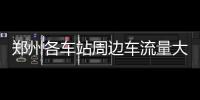郑州各车站周边车流量大 今明后三天或临时管制