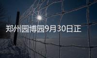 郑州园博园9月30日正式对外开放 游园攻略“戳进来”
