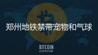 郑州地铁禁带宠物和气球 不允许摆摊卖艺拍电影