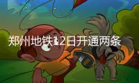 郑州地铁12日开通两条新线路 今后可坐地铁赶飞机