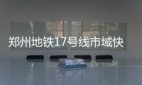 郑州地铁17号线市域快线开工