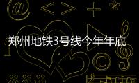 郑州地铁3号线今年年底开工建设 共设21个站点