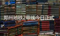 郑州地铁2号线今日正式开通 详细时刻表公布
