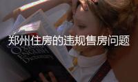 郑州住房的违规售房问题 房管局将出“狠招”治理