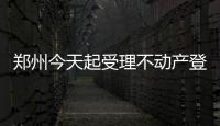 郑州今天起受理不动产登记 收好这份“业务指南”
