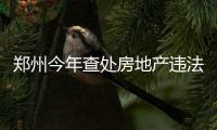 郑州今年查处房地产违法51起 看看有你家的楼盘吗