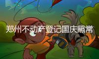 郑州不动产登记国庆照常上班 力争7个工作日出证
