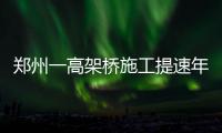 郑州一高架桥施工提速年前具备通车条件 快看是哪里