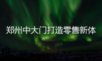 郑州中大门打造零售新体验：线上线下融合