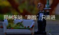 郑州东站“刷脸”只需进站5秒钟 免费电话、查询、预约在“云终端”均可实现