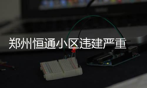 高温预警！下午河南这些地方将迎“37+”高温 小区卫生很多方面都存在问题