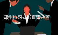 郑州拉网式排查窨井盖 整改不到位者将追责