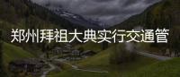 郑州拜祖大典实行交通管制 交警将全员上岗