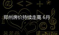 郑州房价持续走高 6月份均价9767元/㎡
