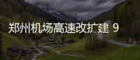 郑州机场高速改扩建 9月底前往返机场走东半幅