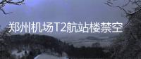 郑州机场T2航站楼禁空车驶入 载客车辆限停3分钟