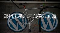郑州未来几天以多云间晴为主 气温有所回升