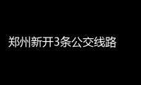 郑州新开3条公交线路 来看看有没有经过你家