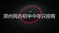 郑州民办初中今年只招有市区学籍或户籍小学生