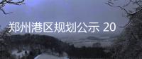 郑州港区规划公示 2040郑州南边多出个“郑州”