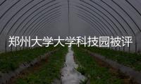 郑州大学大学科技园被评估认定为省级大学科技园