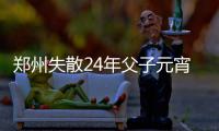 郑州失散24年父子元宵节团聚 二人相拥泪流满面