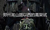 郑州嵩山路以西的高架试通车日期推迟