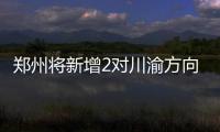 郑州将新增2对川渝方向高铁 旅客踏青赏花将更方便