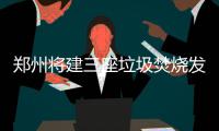 郑州将建三座垃圾焚烧发电厂 每座占地面积200亩