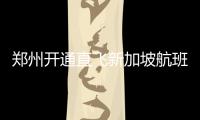 郑州开通直飞新加坡航班 5小时直达每周往返3次