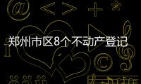 郑州市区8个不动产登记分中心 看哪个离你最近