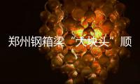 郑州钢箱梁“大块头”顺利合龙 创史上多个之最