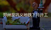 郑州至巩义地铁下月开工 预计2020年底竣工