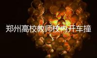 郑州高校教师校内开车撞伤4人 1名学生重伤