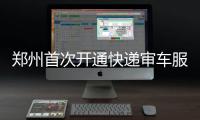郑州首次开通快递审车服务 邮递区域仅限省内