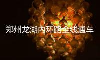 郑州龙湖内环路全线通车 自驾赏龙湖赏风景